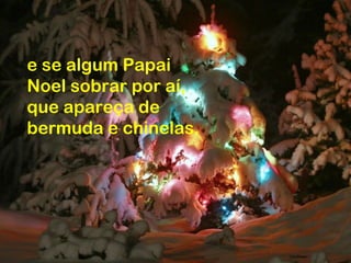 e se algum Papai
Noel sobrar por aí,
que apareça de
bermuda e chinelas.
 