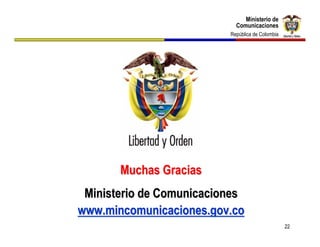 Ministerio de
                               Ministerio de
                            Comunicaciones
                            Comunicaciones
                          República de Colombia
                           República de Colombia




       Muchas Gracias
 Ministerio de Comunicaciones
www.mincomunicaciones.gov.co
                                                   22
 