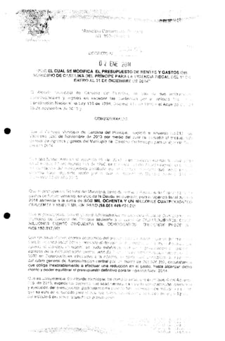 O l ENE 20 14
£L CUAL SE MODIFICA EL PRESUPUESTO OH RENTAS Y GASTOS DB
O DE CrXRCUNA DES., PRÍNCIPE PARA í £ VKíENCiA HSf
EW£RO AL 31 DE DfCO<ABftg P;H £014"
^^•.uarir^c'S y «f¡y?ii'3s en íríOfeciííi' as
or:¿tinción Nación; l« Le 135 de ¡994
','; t.'1^ r¡OV'IíiíT'O ''^T! ?:'''-• ft
;.-1 'i'^'-'i/ -' e¡ Acue-:^ ;; .
c :rf*¡i.riici(:í;< de ;'.;ñrcima de!
de Movíe¡r¡bre círt 20^3 por rrie
::?í::s ' instes; cífíí VuíVí;ipio '.^e
cié' cvsi r:t
2014 asdancle ^J ía surra tíñ
; Muriivjjpio, íar.to <1c. •v-
CÍG de !a Deud& an líf^
íiS MIL OCHENTA Y
r-ír.V.O (56,081.<*49.00
^ra v.-: vichencís
de! cubro general de Aamin^r&c.;^ j;entra* p^¡ ..•"- non*"1 c;s vlij'í üxV 3^5?, circuns1.
v;ue obliga inexorablemente a efectuar una reducción en ei yasto, h^sta alcanzar
monto y poder equilibrar e! presupuesto definitivo para la ••-';.aanr;3 fiáiCf. 20"í-A.
O,/e es ^ai^eienaa '¡'.i -!ic&íde rr]i.:''s;cipa¡; í¡aí oon'O ••;;= ^;;'^:, ^ -í e- ."•" i'a
•."".£) de 20'í 3, expecií' i-jb ^t'C^;':':.;/ -;jts sea;" f;ereH^ •: *í !. ^U1 i;i ;-/:."• •:,'':f?!;
eecución de! p''es...;.i:v~to. ^rtjc.íjíar^^e^1^ !;•.:.•;•!• V' S^-- .-.•:. :'LV:O;Í • ¡^
 