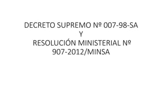 DECRETO SUPREMO Nº 007-98-SA
Y
RESOLUCIÓN MINISTERIAL Nº
907-2012/MINSA
 