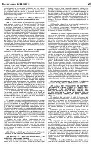 Normas Legales del 22.06.2013 28
requerimiento se compruebe omisiones en no menos
de cuatro (4) meses consecutivos o no consecutivos,
se incrementarán las ventas o ingresos registrados o
declaradosenlosmesescomprendidosenelrequerimiento,
de acuerdo a lo siguiente:
(92) Encabezado sustituido por el Artículo 29º del Decreto
Legislativo Nº 953, publicado el 5 de febrero de 2004.
(93) a) Cuando el total de las omisiones comprobadas
sean iguales o mayores al diez por ciento (10%) de las
compras de dichos meses, se incrementará las ventas
o ingresos registrados o declarados en los meses
comprendidos en el requerimiento en el porcentaje de las
omisiones constatadas. El monto del incremento de las
ventas en los meses en que se hallaron omisiones no podrá
ser inferior al que resulte de aplicar a las compras omitidas
el índice calculado en base al margen de utilidad bruta.
Dicho margen será obtenido de la Declaración Jurada
Anual del Impuesto a la Renta del último ejercicio gravable
que hubiere sido materia de presentación, o en base a
los obtenidos de las Declaraciones Juradas Anuales del
Impuesto a la Renta de otras empresas o negocios de giro
y/o actividad similar, debiéndose tomar en todos los casos,
el índice que resulte mayor.
(93) Párrafo sustituido por el Artículo 29º del Decreto
Legislativo Nº 953, publicado el 5 de febrero de 2004.
Si el contribuyente no hubiera presentado ninguna
Declaración Jurada Anual del Impuesto a la Renta, el
índice será obtenido en base a las Declaraciones Juradas
Anuales del Impuesto a la Renta de otras empresas o
negocios de giro y/o actividad similar.
El porcentaje de omisiones constatadas que se atribuye
en los meses restantes de acuerdo al primer párrafo del
presente inciso, será calculado considerando solamente
los cuatro (4) meses en los que se comprobaron las
omisiones de mayor monto. Dicho porcentaje se aplicará
al resto de meses en los que se encontraron omisiones.
b) Cuando el total de las omisiones comprobadas sean
menores al diez por ciento (10%) de las compras, el monto
del incremento de las ventas o ingresos en los meses en que
se hallaron omisiones no podrá ser inferior al que resulte de
aplicar a las compras omitidas el índice calculado en base
al margen de utilidad bruta. Dicho margen será obtenido
de la Declaración Jurada Anual del Impuesto a la Renta
del último ejercicio gravable que hubiere sido materia de
presentación, o en base a los obtenidos de las Declaraciones
Juradas Anuales del Impuesto a la Renta de otras empresas
o negocios de giro y/o actividad similar, debiéndose tomar en
todos los casos, el índice que resulte mayor.
Si el contribuyente no hubiera presentado ninguna
Declaración Jurada Anual del Impuesto a la Renta, el
índice será obtenido en base a las Declaraciones Juradas
Anuales del Impuesto a la Renta de otras empresas o
negocios de giro y/o actividad similar.
En aquellos casos en que el deudor tributario no cumpla
con presentar y/o exhibir el Registro de Compras, el monto
de compras omitidas se determinará comparando el monto
de las compras mensuales declaradas por el deudor tributario
y el total de compras mensuales comprobadas por la
Administraciónatravésdelainformaciónobtenidaporterceros
en dichos meses. El porcentaje de omisiones mencionado en
los incisos a) y b) del presente artículo se obtendrá, en este
caso, de la relación de las compras omitidas determinadas
por la Administración tributaria por comprobación mediante
el procedimiento antes citado, entre el monto de las compras
declaradas en dichos meses.
También se podrá aplicar cualesquiera de los
procedimientos descritos en los incisos anteriores, en el
caso de contribuyentes con menos de un año de haber
iniciado sus operaciones, siempre que en los meses
comprendidos en el requerimiento se constate omisiones
en no menos de cuatro (4) meses consecutivos o no
consecutivos.
(91) Artículo sustituido por el Artículo 5º del Decreto
Legislativo Nº 941, publicado el 20 de diciembre de 2003.
(94) Artículo 67º-A.- PRESUNCIÓN DE VENTAS O
INGRESOS EN CASO DE OMISOS
Cuando la Administración Tributaria compruebe, a
través de la información obtenida de terceros o del propio
deudor tributario, que habiendo realizado operaciones
gravadas, el deudor tributario es omiso a la presentación
de las declaraciones juradas por los periodos tributarios en
que se realizaron dichas operaciones, o presenta dichas
declaraciones pero consigna como base imponible de
ventas, ingresos o compras afectos el monto de “cero”,
o no consigna cifra alguna, se presumirá la existencia de
ventas o ingresos gravados, cuando adicionalmente se
constate que:
(i) El deudor tributario no se encuentra inscrito en los
Registros de la Administración Tributaria; o,
(ii) El deudor tributario está inscrito en los Registros de
la Administración Tributaria, pero no exhibe y/o no presenta
su registro de ventas y/o compras.
Tratándose de ventas o ingresos omitidos, se imputarán
como ventas o ingresos omitidos al resto de meses del
ejercicio en que no se encontraron las omisiones, un
importe equivalente al promedio que resulte de relacionar
las ventas o ingresos que correspondan a los cuatro (4)
meses de mayor omisión hallada entre cuatro (4) sin
perjuicio de acotar las omisiones halladas. En ningún caso
las omisiones halladas podrán ser inferiores al importe del
promedio obtenido a que se reﬁere este párrafo.
Tratándose de compras omitidas, se imputarán
como ventas o ingresos en los meses en los cuales se
hallaron las omisiones, el monto que resulte de adicionar
a las compras halladas el margen de utilidad bruta. Dicho
margen se obtendrá de la comparación de la información
que arroja la última declaración jurada anual del Impuesto
a la Renta del último ejercicio gravable que hubiera sido
materia de presentación del contribuyente o la obtenida
de las Declaraciones Juradas Anuales del Impuesto a la
Renta de otros negocios de giro y/o actividad similar del
último ejercicio gravable vencido. Si el contribuyente fuera
omiso a la presentación de la Declaración Jurada Anual
del Impuesto a la Renta, el monto que se adicionará
será el porcentaje de utilidad bruta promedio obtenido
de las declaraciones juradas anuales que corresponda a
empresas o negocios de giro y/o actividad similar.
En ningún caso las ventas omitidas podrán ser
inferiores al importe del promedio que resulte de relacionar
las ventas determinadas que correspondan a los cuatro (4)
meses de mayor omisión hallada entre cuatro (4).
(94) Artículo incorporado por el Artículo 6º del Decreto
Legislativo Nº 941, publicado el 20 de diciembre de 2003.
(95) Artículo 68º.- PRESUNCIÓN DE INGRESOS
OMITIDOS POR VENTAS, SERVICIOS U OPERACIONES
GRAVADAS, POR DIFERENCIA ENTRE LOS
MONTOS REGISTRADOS O DECLARADOS POR
EL CONTRIBUYENTE Y LOS ESTIMADOS POR LA
ADMINISTRACIÓN TRIBUTARIA POR CONTROL
DIRECTO
El resultado de promediar el total de ingresos por
ventas, prestación de servicios u operaciones de cualquier
naturaleza controlados por la Administración Tributaria,
en no menos de cinco (5) días comerciales continuos o
alternados de un mismo mes, multiplicado por el total de
días comerciales del mismo, representará el ingreso total
por ventas, servicios u operaciones presuntas de ese
mes.
Entiéndase por día comercial a aquel horario de
actividades que mantiene la persona o empresa para
realizar las actividades propias de su negocio o giro aún
cuando la misma comprenda uno o más días naturales.
La Administración no podrá señalar como días
alternados, el mismo día en cada semana durante un
mes.
Lo dispuesto en el párrafo anterior no será de
aplicación en el caso de contribuyentes que desarrollen
sus actividades en menos de cinco (5) días a la semana,
quedando facultada la Administración Tributaria a señalar
los días a controlar entre los días que el contribuyente
desarrolle sus actividades.
Si el mencionado control se efectuara en no menos de
cuatro (4) meses alternados de un mismo año gravable,
el promedio mensual de ingresos por ventas, servicios u
operaciones se considerará suﬁcientemente representativo
y podrá aplicarse a los demás meses no controlados del
mismo año.
Tratándose de un deudor tributario respecto del cual se
detecte su no inscripción ante la Administración Tributaria,
 