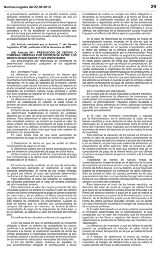 Normas Legales del 22.06.2013 29
el procedimiento señalado en el párrafo anterior podrá
aplicarse mediante el control en no menos de dos (2)
meses alternados de un mismo año gravable.
Cuando se veriﬁque que el contribuyente tiene ingresos
por operaciones gravadas y/o exoneradas y/o inafectas se
deberá discriminar los ingresos determinados por tales
conceptos a ﬁn de establecer la proporcionalidad que
servirá de base para estimar los ingresos gravados.
Al proyectar los ingresos anuales deberá considerarse
la estacionalidad de los mismos.
(95) Artículo sustituido por el Artículo 7º del Decreto
Legislativo Nº 941, publicado el 20 de diciembre de 2003.
(96) Artículo 69º.- PRESUNCIÓN DE VENTAS O
COMPRAS OMITIDAS POR DIFERENCIA ENTRE LOS
BIENES REGISTRADOS Y LOS INVENTARIOS
Las presunciones por diferencias de inventarios se
determinarán utilizando cualquiera de los siguientes
procedimientos:
69.1. Inventario Físico
La diferencia entre la existencia de bienes que
aparezcan en los libros y registros y la que resulte de los
inventarios comprobados y valuados por la Administración,
representa, en el caso de faltantes de inventario, bienes
transferidos cuyas ventas han sido omitidas de registrar en
el año inmediato anterior a la toma de inventario; y en el de
sobrantes de inventario, bienes cuyas compras y ventas
han sido omitidas de registrar en el año inmediato anterior
a la toma de inventario.
La diferencia de inventario a que se reﬁere el párrafo
anterior se establecerá en relación al saldo inicial al
primero de enero del ejercicio en el que se realiza la toma
de inventario.
El monto de las ventas omitidas, en el caso de faltantes,
se determinará multiplicando el número de unidades
faltantes por el valor de venta promedio del año inmediato
anterior. Para determinar el valor de venta promedio del
año inmediato anterior, se tomará en cuenta el valor de
venta unitario del último comprobante de pago emitido en
cada mes o, en su defecto, el último comprobante de pago
que corresponda a dicho mes que haya sido materia de
exhibición y/o presentación.
En caso exista más de una serie autorizada de
comprobantes de pago se tomará en cuenta lo siguiente:
i) Determinar la fecha en que se emitió el último
comprobante de pago en el mes.
ii) Determinar cuales son las series autorizadas por las
que se emitieron comprobantes de pago en dicha fecha.
iii) Se tomará en cuenta el último comprobante de pago
que corresponda a la última serie autorizada en la fecha
establecida en el inciso i).
El monto de ventas omitidas, en el caso de sobrantes,
se determinará aplicando un coeﬁciente al costo del
sobrante determinado. El monto de las ventas omitidas
no podrá ser inferior al costo del sobrante determinado
conforme a lo dispuesto en la presente presunción.
Para determinar el costo del sobrante se multiplicará
las unidades sobrantes por el valor de compra promedio
del año inmediato anterior.
Para determinar el valor de compra promedio del año
inmediato anterior se tomará en cuenta el valor de compra
unitariodelúltimocomprobantedepagodecompraobtenido
en cada mes o, en su defecto, el último comprobante de
pago de compra que corresponda a dicho mes que haya
sido materia de exhibición y/o presentación. Cuando se
trate de bienes que no cuenten con comprobantes de
compras del ejercicio en mención, se tomará el último
comprobante de pago por la adquisición de dicho bien, o
en su defecto, se aplicará el valor de mercado del referido
bien.
El coeﬁciente se calculará conforme a lo siguiente:
a) En los casos en que el contribuyente se encuentre
obligado a llevar un sistema de contabilidad de costos,
conforme a lo señalado en el Reglamento de la Ley del
Impuesto a la Renta, el coeﬁciente resultará de dividir las
ventas declaradas o registradas correspondientes al año
inmediato anterior a la toma de inventario entre el promedio
de los inventarios valorizados mensuales del citado año.
b) En los demás casos, inclusive en aquéllos en
que encontrándose obligado el contribuyente a llevar
contabilidad de costos no cumple con dicha obligación o
llevándola se encuentra atrasada a la fecha de toma de
inventario, el coeﬁciente resultará de dividir las ventas
declaradas o registradas entre el valor de las existencias
ﬁnales del año, obtenidas de los libros y registros contables
del año inmediato anterior a la toma de inventario o, en su
defecto, las obtenidas de la Declaración Jurada Anual del
Impuesto a la Renta del último ejercicio gravable vencido.
En el caso de diferencias de inventarios de líneas de
comercialización nuevas, iniciadas en el año en que se
efectúa la comprobación, se considerarán las diferencias
como ventas omitidas en el período comprendido entre
la fecha del ingreso de la primera existencia y el mes
anterior al de la comprobación por la Administración. Para
determinar las ventas omitidas se seguirá el procedimiento
de los faltantes o sobrantes, según corresponda, empleando
en estos casos valores de venta que correspondan a los
meses del período en que se efectúa la comprobación. En
el caso de sobrantes, el coeﬁciente resultará de dividir las
ventas declaradas o registradas de dicho período entre el
valor de las existencias determinadas por el contribuyente, o
en su defecto, por la Administración Tributaria, a la fecha de
la toma de inventario, mientras que para determinar el costo
del sobrante se tomará en cuenta el valor de compra unitario
del último comprobante de pago de compra obtenido por el
contribuyente a la fecha de la toma de inventario.
69.2. Inventario por Valorización
En el caso que por causa imputable al deudor tributario,
no se pueda determinar la diferencia de inventarios, de
conformidad con el procedimiento establecido en el inciso
anterior, la Administración Tributaria estará facultada a
determinar dicha diferencia en forma valorizada tomando
para ello los valores del propio contribuyente, según el
siguiente procedimiento:
a) Al valor del inventario comprobado y valuado
por la Administración, se le adicionará el costo de los
bienes vendidos y se le deducirá el valor de las compras
efectuadas en el período comprendido entre la fecha de
toma del inventario físico realizado por la Administración y
el primero de enero del ejercicio en que se realiza la toma
de inventario.
Para efectuar la valuación de los bienes se tomará en
cuenta el valor de adquisición del último comprobante de
pago de compra del ejercicio anterior a la toma de inventario
o, en su defecto, el que haya sido materia de exhibición y/o
presentación de dicho ejercicio. Sólo se tomará el valor
de compra promedio en el caso que existiera más de un
comprobante de pago de la misma fecha por sus últimas
compras correspondiente al ejercicio anterior a la toma del
inventario.
Tratándose de bienes de nuevas líneas de
comercialización implementadas en el ejercicio de la toma
de inventario se tomará el primer comprobante de pago de
compra de dichos bienes, o en su defecto, el que haya sido
materia de presentación y/o exhibición de dicho ejercicio.
Sólo se tomará el valor de compra promedio en el caso
que existiera más de un comprobante de pago de la misma
fecha por sus últimas compras correspondiente al ejercicio
anterior a la toma del inventario.
Para determinar el costo de los bienes vendidos, se
deducirá del valor de venta el margen de utilidad bruta
que ﬁgure en la declaración jurada anual del Impuesto a la
Renta del ejercicio anterior a aquél en el cual se realice la
toma de inventario por parte de la Administración, o en su
defecto, de la declaración jurada anual del Impuesto a la
Renta del último ejercicio gravable vencido. De no contar
con esta información se tomará el margen de utilidad bruta
de empresas similares.
b) El valor determinado en el inciso anterior representa
el inventario determinado por la Administración, el cual
comparado con el valor del inventario que se encuentre
registrado en los libros y registros del deudor tributario,
determinará la existencia de diferencias de inventario por
valorización.
La diferencia de inventario a que se reﬁere el párrafo
anterior se establecerá en relación al saldo inicial al
primero de enero del ejercicio en el que se realiza la toma
de inventario.
c) A efectos de determinar el monto de ventas o
ingresos omitidos se adicionará al valor de la diferencia de
inventario, el margen de utilidad bruta a que se reﬁere el
cuarto párrafo del inciso a) del presente numeral.
 
