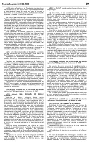 Normas Legales del 22.06.2013 59
c) El valor señalado en la Resolución de Abandono
actualizado con la TIM, desde el día siguiente de realizado
el internamiento hasta la fecha en que se ponga a
disposición la devolución respectiva, de haberse realizado
el remate, donación o destino del vehículo.
En caso que el vehículo haya sido rematado, el Tesoro
Públicorestituiráelmontotransferidodelproductodelremate
conforme a lo dispuesto en las normas presupuestarias
vigentes y la SUNAT restituirá la diferencia entre el valor
consignado en la resolución correspondiente y el producto
del remate, así como la parte que se constituyó como sus
ingresos propios. Para los casos de donación o destino de
los bienes, la SUNAT devolverá el valor correspondiente
con sus ingresos propios.
Sólo procederá el remate, donación o destino del
vehículo internado luego que la SUNAT o el Tribunal Fiscal
hayan resuelto el medio impugnatorio presentado, y éste
haya quedado ﬁrme o consentido, de ser el caso.
La SUNAT no se responsabiliza por la pérdida o
deterioro de los vehículos internados, cuando se produzca
a consecuencia del desgaste natural, por caso fortuito o
fuerza mayor, entendiéndose dentro de este último, las
acciones realizadas por el propio infractor.
Para efectos de los vehículos declarados en abandono
o aquéllos que deban rematarse, donarse o destinarse a
entidades públicas, se deberá considerar lo siguiente:
a) Se entienden adjudicados al Estado los vehículos
que se encuentren en dicha situación. A tal efecto, la
SUNAT actúa en representación del Estado.
b) El producto del remate será destinado conforme lo
señalen las normas presupuestales correspondientes.
También se entenderán adjudicados al Estado los
vehículosqueapesardehabersidoacreditadasupropiedad
o posesión y haberse cumplido con lo dispuesto en décimo
sexto párrafo del presente artículo, no son recogidos por el
infractor o propietario que no es infractor, en un plazo de
treinta (30) días hábiles contados a partir del día siguiente
en que se cumplió con el pago de los gastos mencionados
en el inciso a) del párrafo antes citado.
La SUNAT establecerá el procedimiento para la
aplicación de la sanción de Internamiento Temporal de
Vehículo, acreditación, remate, donación o destino del
vehículo en infracción y demás normas necesarias para la
mejor aplicación de lo dispuesto en el presente artículo.
Al aplicarse la sanción de internamiento temporal, la
SUNAT podrá requerir el auxilio de la fuerza pública, el
cual será concedido de inmediato sin trámite previo, bajo
sanción de destitución.
(260) Artículo sustituido por el Artículo 48º del Decreto
Legislativo Nº 981, publicado el 15 de marzo de 2007.
(261) Artículo 183º.- SANCIÓN DE CIERRE
TEMPORAL
Cuando el deudor tributario tenga varios
establecimientos, y hubiera incurrido en las infracciones
de no emitir y/o no otorgar los comprobantes de pago o
documentos complementarios a éstos, distintos a la guía
de remisión, emitir y/u otorgar documentos que no reúnen
los requisitos y características para ser considerados
como comprobantes de pago o como documentos
complementarios a éstos, distintos a la guía de remisión,
o emitir y/u otorgar comprobantes de pago o documentos
complementarios a éstos, distintos a la guía de remisión,
que no correspondan al régimen del deudor tributario
o al tipo de operación realizada de conformidad con las
leyes, reglamentos o Resolución de Superintendencia
de la SUNAT, la sanción de cierre se aplicará en el
establecimiento en el que se cometió, o en su defecto, se
detectó la infracción. Tratándose de las demás infracciones,
la sanción de cierre se aplicará en el domicilio ﬁscal del
infractor.
Cuando exista imposibilidad de aplicar el cierre
temporal de establecimiento u oﬁcina de profesionales
independientes, la SUNAT adoptará las acciones
necesarias para impedir el desarrollo de la actividad que
dió lugar a la infracción, por el período que correspondería
al cierre.
Al aplicarse la sanción de cierre temporal, la SUNAT
podrá requerir el auxilio de la Fuerza Pública, que
será concedido de inmediato sin trámite previo, bajo
responsabilidad.
(262) La SUNAT podrá sustituir la sanción de cierre
temporal por:
a) Una multa, si las consecuencias que pudieran
seguir a un cierre temporal lo ameritan, cuando por acción
del deudor tributario sea imposible aplicar la sanción de
cierre o cuando la SUNAT lo determine en base a los
criterios que ésta establezca mediante Resolución de
Superintendencia.
La multa será equivalente al cinco por ciento (5%) del
importe de los ingresos netos, de la última declaración
jurada mensual presentada a la fecha en que se cometió
la infracción, sin que en ningún caso la multa exceda de
las ocho (8) UIT.
Cuando no exista presentación de declaraciones o
cuando en la última presentada no se hubiera declarado
ingresos, se aplicará el monto establecido en las Tablas
que, como anexo, forman parte del presente Código.
b)Lasuspensióndelaslicencias,permisosconcesiones
o autorizaciones vigentes, otorgadas por entidades del
Estado, para el desempeño de cualquier actividad o
servicio público se aplicará con un mínimo de uno (1) y un
máximo de diez (10) días calendario.
La SUNAT mediante Resolución de Superintendencia
podrá dictar las normas necesarias para la mejor aplicación
de la sanción.
Para la aplicación de la sanción, la Administración
Tributaria notiﬁcará a la entidad del Estado correspondiente
para que realice la suspensión de la licencia, permiso,
concesión o autorización. Dicha entidad se encuentra
obligada, bajo responsabilidad, a cumplir con la solicitud de
la Administración Tributaria. Para tal efecto, es suﬁciente la
comunicación o requerimiento de ésta.
(262) Párrafo sustituido por el Artículo 49º del Decreto
Legislativo Nº 981, publicado el 15 de marzo de 2007.
La sanción de cierre temporal de establecimiento u
oﬁcina de profesionales independientes, y la de suspensión
a que se reﬁere el presente artículo, no liberan al infractor
del pago de las remuneraciones que corresponde a sus
trabajadores durante los días de aplicación de la sanción,
ni de computar esos días como laborados para efecto del
jornal dominical, vacaciones, régimen de participación
de utilidades, compensación por tiempo de servicios
y, en general, para todo derecho que generen los días
efectivamente laborados; salvo para el trabajador o
trabajadores que hubieran resultado responsables, por
acción u omisión, de la infracción por la cual se aplicó la
sanción de cierre temporal. El contribuyente sancionado
deberá comunicar tal hecho a la Autoridad de Trabajo.
Durante el período de cierre o suspensión, no se
podrá otorgar vacaciones a los trabajadores, salvo las
programadas con anticipación.
La SUNAT podrá dictar las normas necesarias para
la mejor aplicación del procedimiento de cierre, mediante
Resolución de Superintendencia.
(261) Artículo sustituido por el Artículo 94° del Decreto
Legislativo N° 953, publicado el 5 de febrero de 2004.
(263) Artículo 184º.- SANCIÓN DE COMISO
Detectada la infracción sancionada con comiso de
acuerdo a las Tablas se procederá a levantar un Acta
Probatoria. La elaboración del Acta Probatoria se iniciará
en el lugar de la intervención o en el lugar en el cual
quedarán depositados los bienes comisados o en el lugar
que por razones climáticas, dé seguridad u otras, estime
adecuado el funcionario de la SUNAT.
La descripción de los bienes materia de comiso podrá
constar en un anexo del Acta Probatoria que podrá ser
elaborado en el local designado como depósito de los
bienes comisados. En este caso, el Acta Probatoria se
considerará levantada cuando se culmine la elaboración
del mencionado anexo.
Levantada el Acta Probatoria en la que conste la
infracción sancionada con el comiso:
a) Tratándose de bienes no perecederos, el infractor
tendrá:
Un plazo de diez (10) días hábiles para acreditar, ante
la SUNAT, con el comprobante de pago que cumpla con
los requisitos y características señaladas en la norma
sobre la materia o, con documento privado de fecha cierta,
 