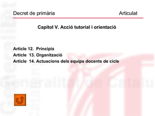 Decret de primària  Articulat Capítol V. Acció tutorial i orientació  Article 12.  Principis Article  13. Organització Article  14. Actuacions dels equips docents de cicle 