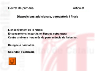 Decret de primària  Articulat Disposicions addicionals, derogatòria i finals L’ensenyament de la religió  Ensenyaments impartits en llengua estrangera  Centre amb una hora més de permanència de l'alumnat Derogació normativa  Calendari d’aplicació 