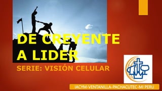 DE CREYENTE
A LIDER
SERIE: VISIÓN CELULAR
IACYM-VENTANILLA-PACHACUTEC-MI PERU
 