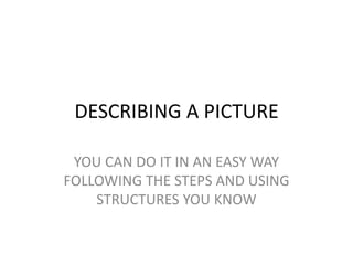 DESCRIBING A PICTURE 
YOU CAN DO IT IN AN EASY WAY 
FOLLOWING THE STEPS AND USING 
STRUCTURES YOU KNOW 
 