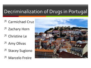 Decriminalization of Drugs in Portugal
 Carmichael Cruz
 Zachary Horn
 Christine Le
 Amy Olivas
 Stacey Sugiono
 Marcelo Freire
 