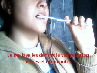 Je me lave les dent et le visage á cinqheures et dix minutes.
