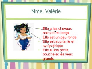 Mme. Valérie
• Elle a les cheveux
noirs et mi-longs
• Elle est un peu ronde
• Elle est souriante et
sympathique
• Elle a une petite
bouche et les yeux
grands
 