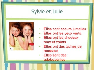 Sylvie et Julie
• Elles sont soeurs jumelles
• Elles ont les yeux verts
• Elles ont les cheveux
roux et courts
• Elles ont des taches de
rousseur
• Elles sont des
adolescentes
 