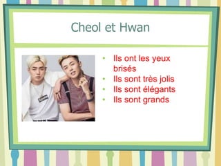 Cheol et Hwan
• Ils ont les yeux
brisés
• Ils sont très jolis
• Ils sont élégants
• Ils sont grands
 