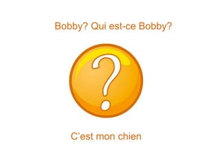 Bobby? Qui est-ce Bobby?
C’est mon chien