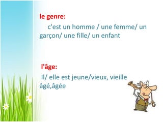 le genre:
c'est un homme / une femme/ un
garçon/ une fille/ un enfant
l'âge:
Il/ elle est jeune/vieux, vieille
âgé,âgée
 