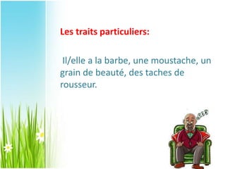 Les traits particuliers:
Il/elle a la barbe, une moustache, un
grain de beauté, des taches de
rousseur.
 