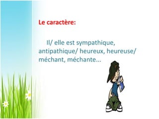 Le caractère:
Il/ elle est sympathique,
antipathique/ heureux, heureuse/
méchant, méchante...
 