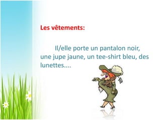 Les vêtements:
Il/elle porte un pantalon noir,
une jupe jaune, un tee-shirt bleu, des
lunettes....
 