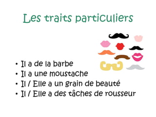 Les traits particuliers
• Il a de la barbe
• Il a une moustache
• Il / Elle a un grain de beauté
• Il / Elle a des tâches de rousseur
 