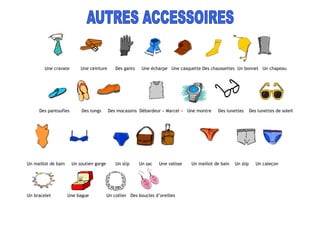 Une cravate Une ceinture Des gants Une écharpe Une casquette Des chaussettes Un bonnet Un chapeau
Des pantoufles Des tongs Des mocassins Débardeur « Marcel » Une montre Des lunettes Des lunettes de soleil
Un maillot de bain Un soutien gorge Un slip Un sac Une valisse Un maillot de bain Un slip Un caleçon
Un bracelet Une bague Un collier Des boucles d’oreilles
 