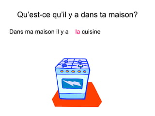 Qu’est-ce qu’il y a dans ta maison?
Dans ma maison il y a la cuisine
 