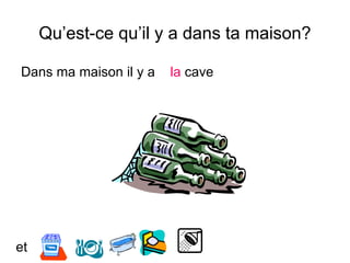 Qu’est-ce qu’il y a dans ta maison?
Dans ma maison il y a la cave
et
 