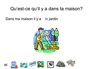 Qu’est-ce qu’il y a dans ta maison?
Dans ma maison il y a le jardin
et
 