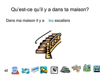 Qu’est-ce qu’il y a dans ta maison?
Dans ma maison il y a les escaliers
et
 