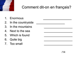 Comment dit-on en français?
1. Enormous _________________
2. In the countryside _________________
3. In the mountains _________________
4. Next to the sea _________________
5. Which is found _________________
6. Quite big _________________
7. Too small _________________
/14
 