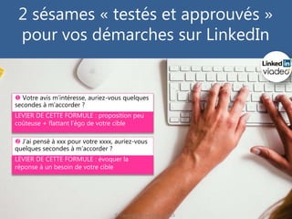 © Copyright Gilles Payet, 2015
2 sésames « testés et approuvés »
pour vos démarches sur LinkedIn
 Votre avis m’intéresse, auriez-vous quelques
secondes à m’accorder ?
 J’ai pensé à xxx pour votre xxxx, auriez-vous
quelques secondes à m’accorder ?
LEVIER DE CETTE FORMULE : proposition peu
coûteuse + flattant l’égo de votre cible
LEVIER DE CETTE FORMULE : évoquer la
réponse à un besoin de votre cible
 