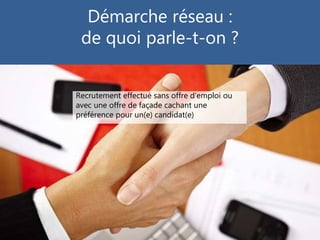 Démarche réseau :
de quoi parle-t-on ?
Recrutement effectué sans offre d’emploi ou
avec une offre de façade cachant une
préférence pour un(e) candidat(e)
 