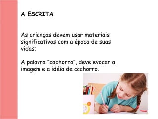 A ESCRITA
As crianças devem usar materiais
significativos com a época de suas
vidas;
A palavra “cachorro”, deve evocar a
imagem e a idéia de cachorro.
 