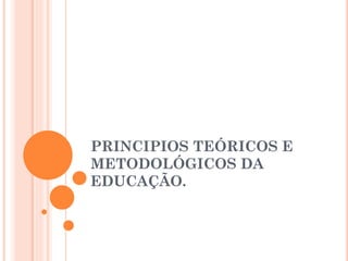 PRINCIPIOS TEÓRICOS E
METODOLÓGICOS DA
EDUCAÇÃO.
 