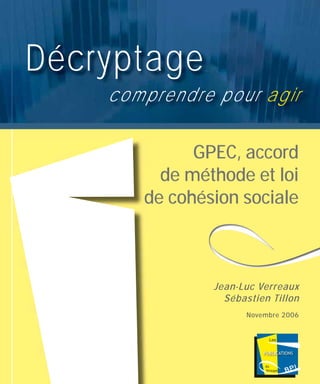 GPEC, accord
de méthode et loi
de cohésion sociale
Décryptage
comprendre pour agir
Jean-Luc Verreaux
Sébastien Tillon
Novembre 2006
 