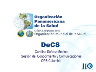 DeCS
          Carolina Suárez Medina
Gestión del Conocimiento y Comunicaciones
              OPS Colombia
 