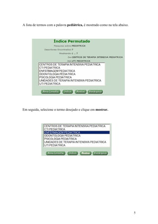 A lista de termos com a palavra pediátrica, é mostrado como na tela abaixo.




Em seguida, selecione o termo desejado e clique em mostrar.




                                                                              5
 