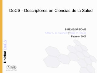 Unidad
DeCS
DeCS - Descriptores en Ciencias de la Salud
BIREME/OPS/OMS
Arthur A. C. Treuherz y Olga P. Ribeiro
Febrero, 2007
 