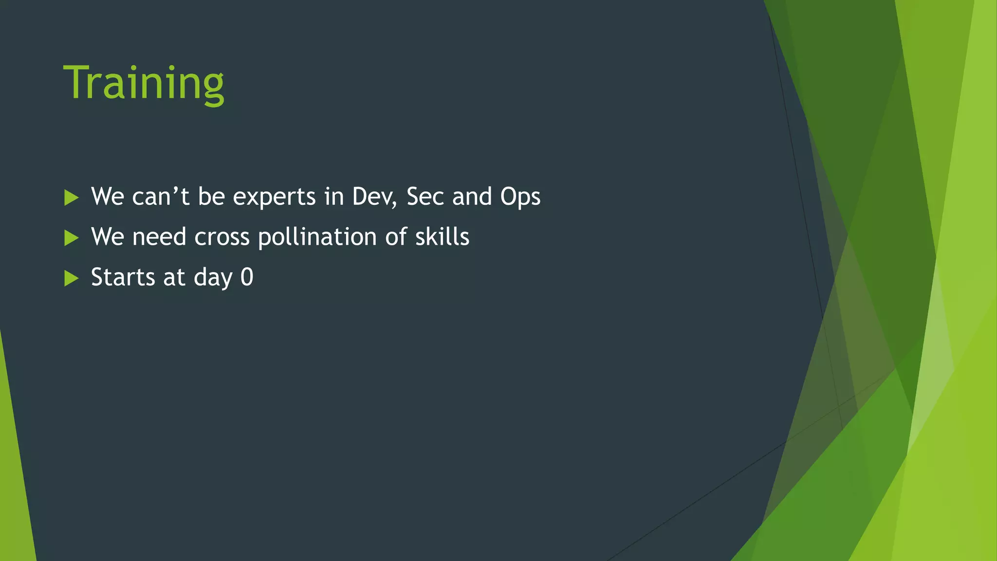 Training
 We can’t be experts in Dev, Sec and Ops
 We need cross pollination of skills
 Starts at day 0
 