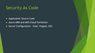 Security As Code
 Application Source Code
 Azure ARM and AWS Cloud Formation
 Server Configuration – Chef, Puppet, DSC
 