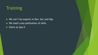 Training
 We can’t be experts in Dev, Sec and Ops
 We need cross pollination of skills
 Starts at day 0
 