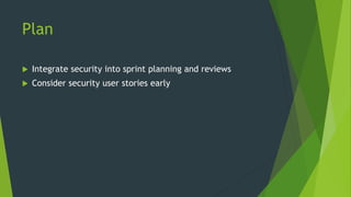 Plan
 Integrate security into sprint planning and reviews
 Consider security user stories early
 