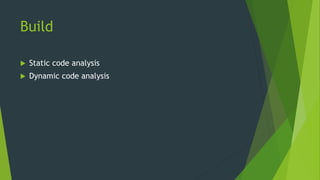 Build
 Static code analysis
 Dynamic code analysis
 