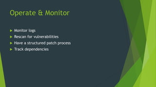 Operate & Monitor
 Monitor logs
 Rescan for vulnerabilities
 Have a structured patch process
 Track dependencies
 