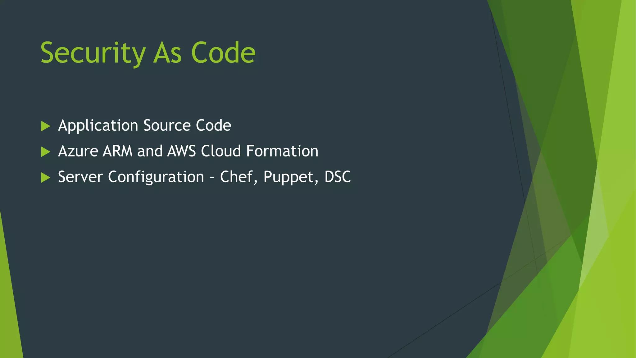 Security As Code
 Application Source Code
 Azure ARM and AWS Cloud Formation
 Server Configuration – Chef, Puppet, DSC
 