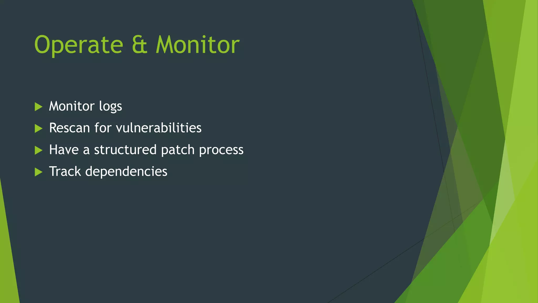 Operate & Monitor
 Monitor logs
 Rescan for vulnerabilities
 Have a structured patch process
 Track dependencies
 