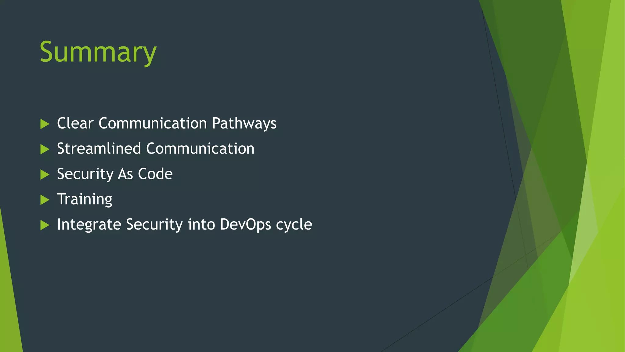 Summary
 Clear Communication Pathways
 Streamlined Communication
 Security As Code
 Training
 Integrate Security into DevOps cycle
 