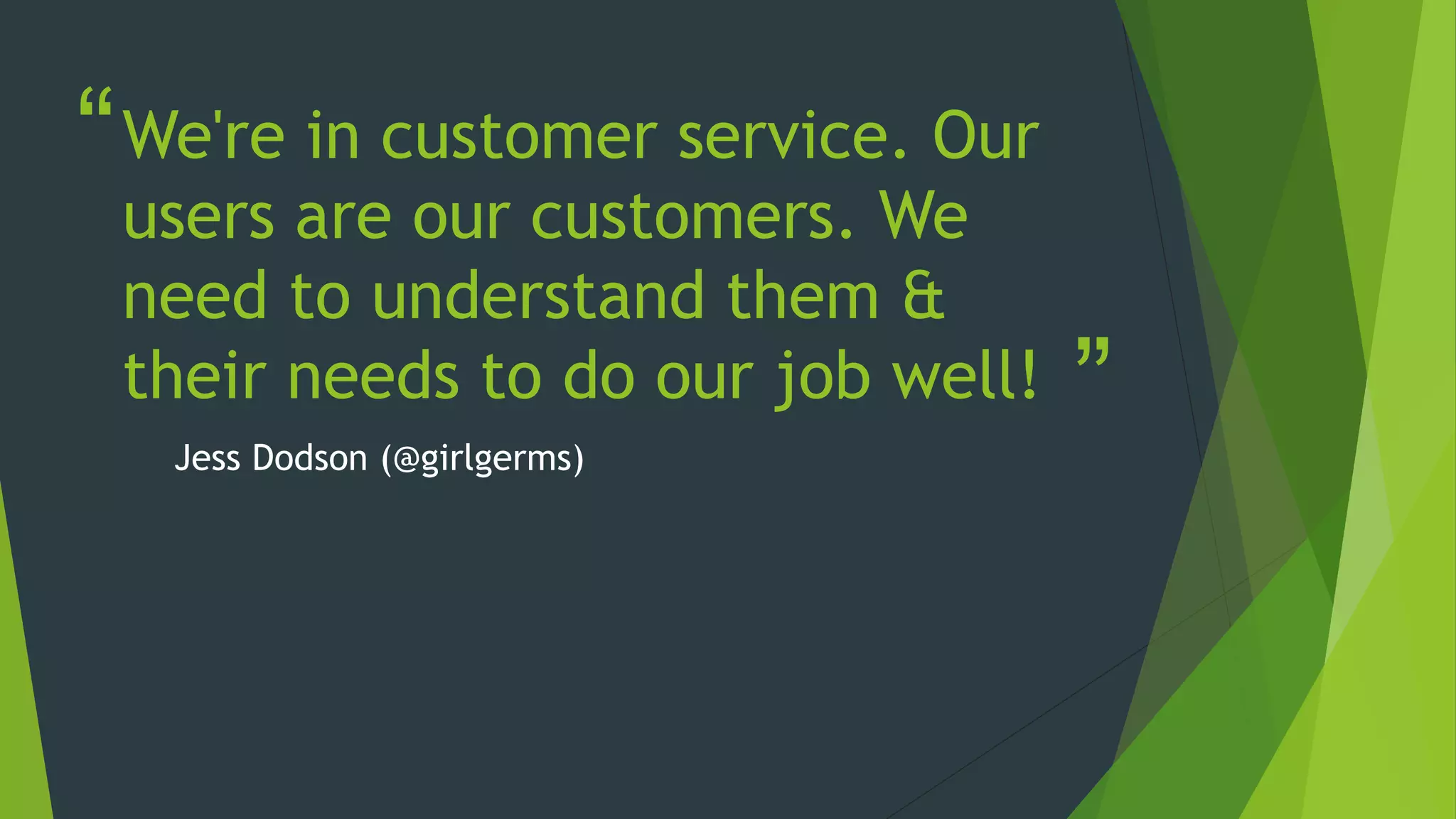 “
”
We're in customer service. Our
users are our customers. We
need to understand them &
their needs to do our job well!
Jess Dodson (@girlgerms)
 