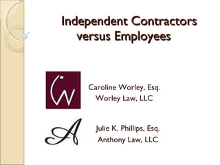 Independent Contractors versus Employees Caroline Worley, Esq. Worley Law, LLC Julie K. Phillips, Esq. Anthony Law, LLC 