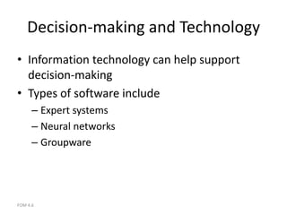 FOM 4.6
Decision-making and Technology
• Information technology can help support
decision-making
• Types of software include
– Expert systems
– Neural networks
– Groupware
 