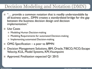©2015 Decision Management Solutions 8
Decision Modeling and Notation (DMN)
“… provide a common notation that is readily un...