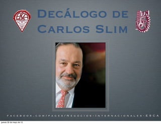 Decálogo de
Carlos Slim
f a c e b o o k . c o m / p a g e s / N e g o c i o s - I n t e r n a c i o n a l e s - E S C A
jueves 30 de mayo de 13
 